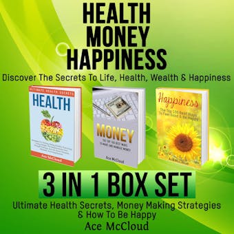 Health: Money: Happiness: Discover The Secrets To Life: Health, Wealth & Happiness: 3 Books in 1: Ultimate Health Secrets, Money Making Strategies & How To Be Happy - Ace McCloud