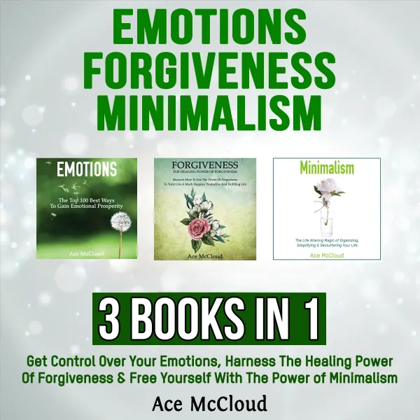 Emotions: Forgiveness: Minimalism: 3 Books in 1: Get Control Over Your Emotions, Harness The Healing Power Of Forgiveness & Free Yourself With The Power of Minimalism : 