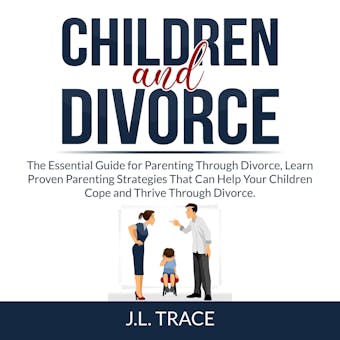 Children and Divorce: The Essential Guide for Parenting Through Divorce, Learn Proven Parenting Strategies That Can Help Your Children Cope and Thrive Through Divorce