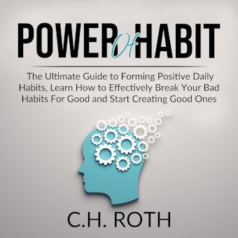 Power of Habit: The Ultimate Guide to Forming Positive Daily Habits, Learn How to Effectively Break Your Bad Habits For Good and Start Creating Good Ones - C.H. Roth