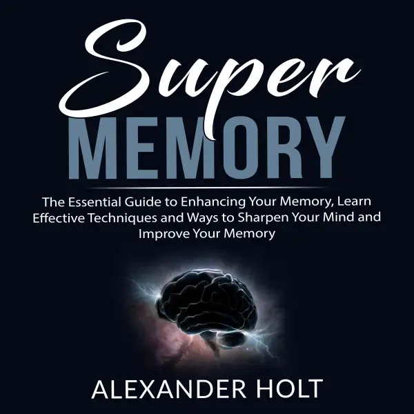 Super Memory : The Essential Guide to Enhancing Your Memory, Learn Effective Techniques and Ways to Sharpen Your Mind and Improve Your Memory