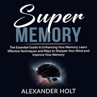 Super Memory: The Essential Guide to Enhancing Your Memory, Learn Effective Techniques and Ways to Sharpen Your Mind and Improve Your Memory - undefined