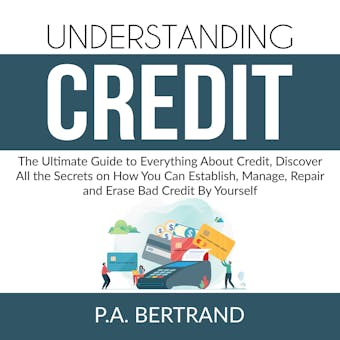 Understanding Credit: The Ultimate Guide to Everything About Credit, Discover All the Secrets on How You Can Establish, Manage, Repair and Erase Bad Credit By Yourself - undefined