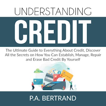 Understanding Credit: The Ultimate Guide to Everything About Credit, Discover All the Secrets on How You Can Establish, Manage, Repair and Erase Bad Credit By Yourself