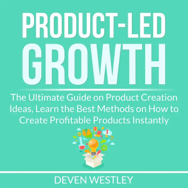 Product-Led Growth : The Ultimate Guide on Product Creation Ideas, Learn the Best Methods on How to Create Profitable Products Instantly