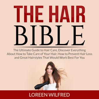 The Hair Bible: The Ultimate Guide to Hair Care, Discover Everything About How to Take Care of Your Hair, How to Prevent Hair Loss and Great Hairstyles That Would Work Best For You - Loreen Wilfred