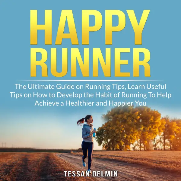 Happy Runner : The Ultimate Guide on Running Tips, Learn Useful Tips on How to Develop the Habit of Running To Help Achieve a Healthier and Happier You