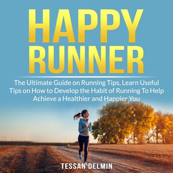 Happy Runner: The Ultimate Guide on Running Tips, Learn Useful Tips on How to Develop the Habit of Running To Help Achieve a Healthier and Happier You - Tessan Delmin