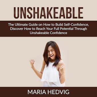 Unshakeable: The Ultimate Guide on How to Build Self-Confidence, Discover How to Reach Your Full Potential Through Unshakeable Confidence