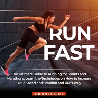Run Fast: The Ultimate Guide to Running for Sprints and Marathons, Learn the Techniques on How to Increase Your Speed and Stamina and Run Easily - Brian Petsch