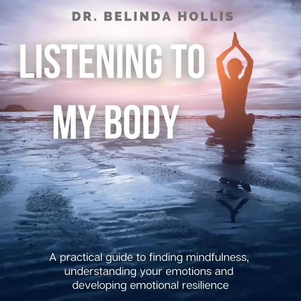 Listening To My Body : A Practical Guide To Finding Mindfulness, Understanding Your Emotions And Developing Emotional Resilience
