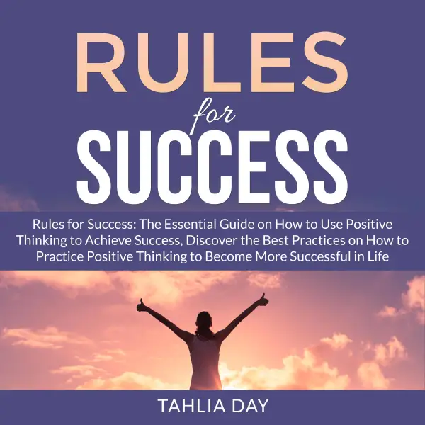 Rules for Success : The Essential Guide on How to Use Positive Thinking to Achieve Success, Discover the Best Practices on How to Practice Positive Thinking to Become More Successful in Life