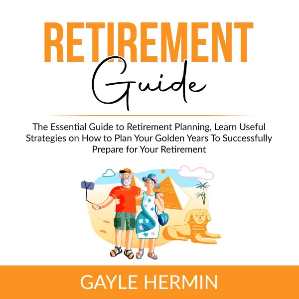 Retirement Guide : The Essential Guide to Retirement Planning, Learn Useful Strategies on How to Plan Your Golden Years To Successfully Prepare for Your Retirement
