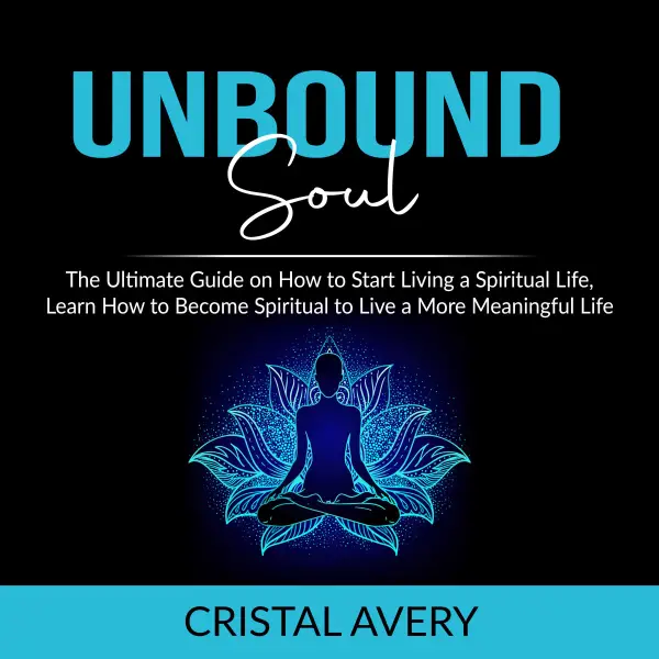 Unbound Soul : The Ultimate Guide on How to Start Living a Spiritual Life, Learn How to Become Spiritual to Live a More Meaningful Life