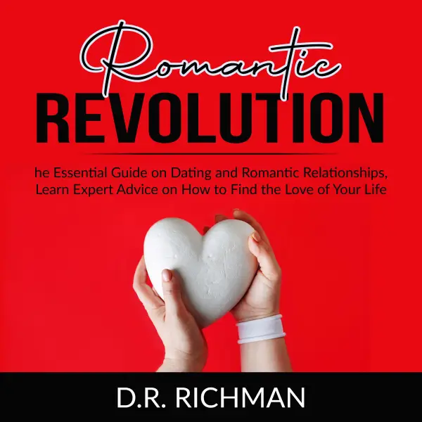 Romantic Revolution : The Essential Guide on Dating and Romantic Relationships, Learn Expert Advice on How to Find the Love of Your Life