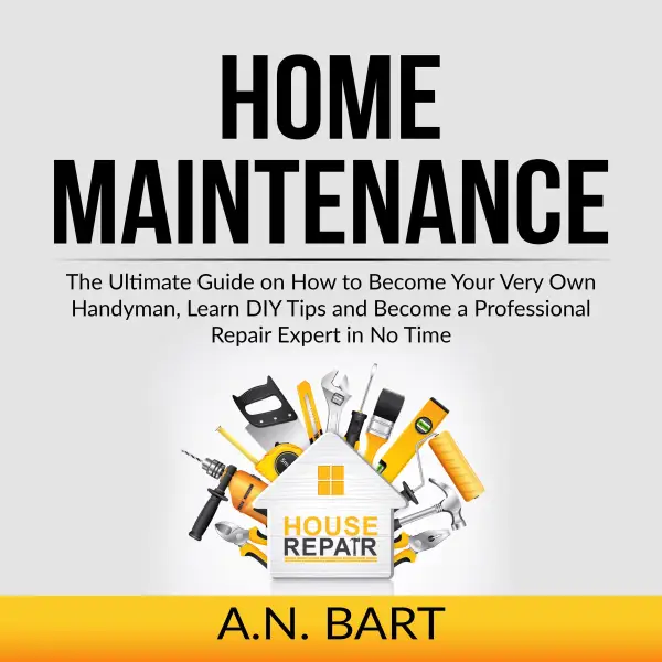 Home Maintenance : The Ultimate Guide on How to Become Your Very Own Handyman, Learn DIY Tips and Become a Professional Repair Expert in No Time