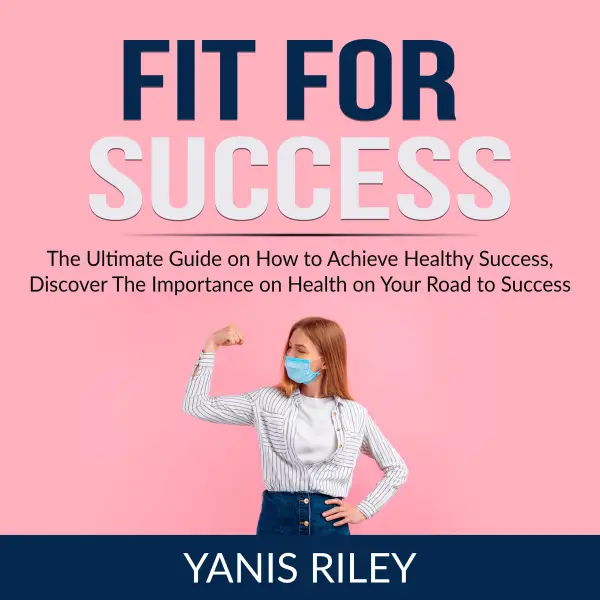 Fit For Success : The Ultimate Guide on How to Achieve Healthy Success, Discover The Importance on Health on Your Road to Success