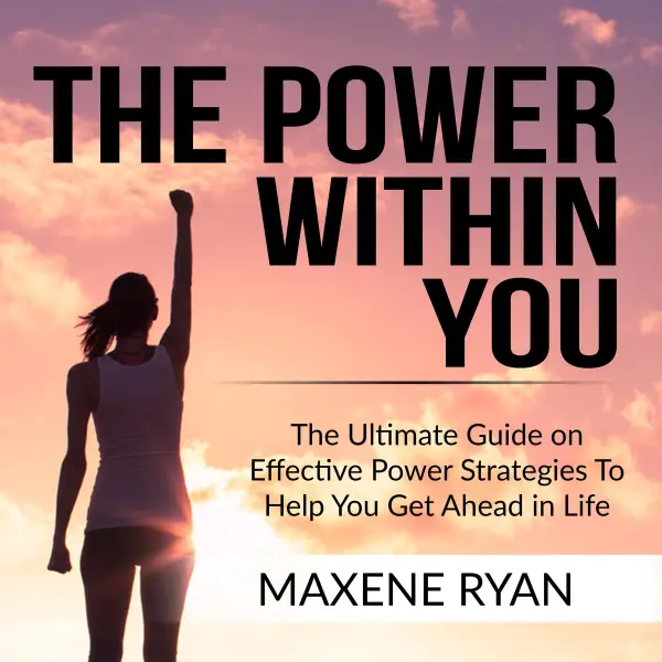 The Power Within You : The Ultimate Guide on Effective Power Strategies To Help You Get Ahead in Life