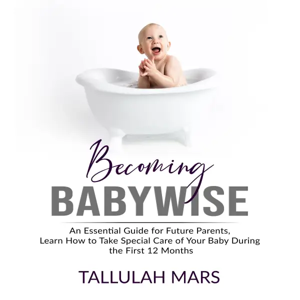 Becoming Babywise : An Essential Guide for Future Parents, Learn How to Take Special Care of Your Baby During the First 12 Months
