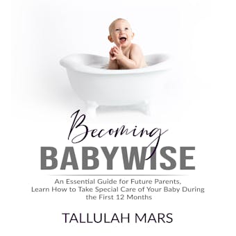 Becoming Babywise: An Essential Guide for Future Parents, Learn How to Take Special Care of Your Baby During the First 12 Months - undefined