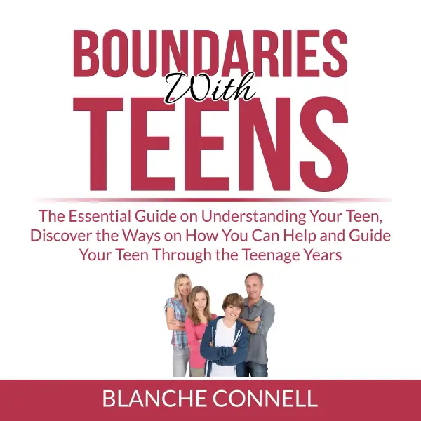 Boundaries With Teens : The Essential Guide on Understanding Your Teen, Discover the Ways on How You Can Help and Guide Your Teen Through the Teenage Years