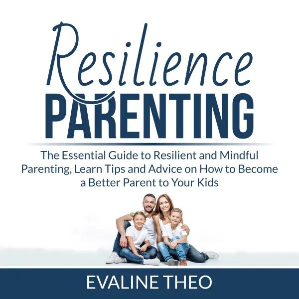 Resilience Parenting : The Essential Guide to Resilient and Mindful Parenting, Learn Tips and Advice on How to Become a Better Parent to Your Kids