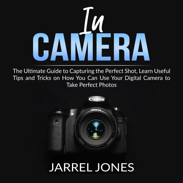 In Camera : The Ultimate Guide to Capturing the Perfect Shot, Learn Useful Tips and Tricks on How You Can Use Your Digital Camera to Take Perfect Photos