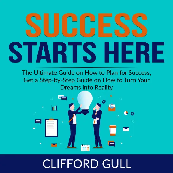 Success Starts Here : The Ultimate Guide on How to Plan for Success, Get a Step-by-Step Guide on to Turn Your Dreams into Reality