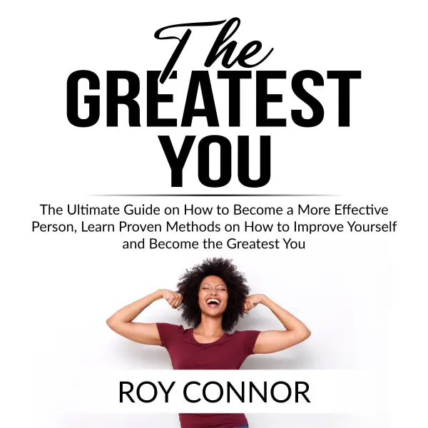 The Greatest You : The Ultimate Guide on How to Become a More Effective Person, Learn Proven Methods on How to Improve Yourself and Become the Greatest You