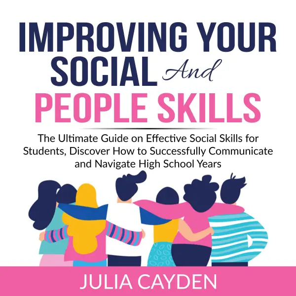 Improving Your Social and People Skills : The Ultimate Guide on Effective Social Skills for Students, Discover How to Successfully Communicate and Navigate High School Years
