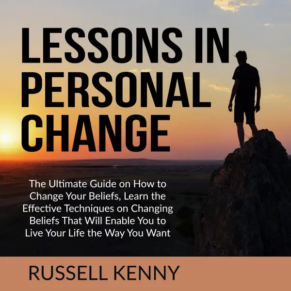 Lessons in Personal Change : The Ultimate Guide on How to Change Your Beliefs, Learn the Effective Techniques on Changing Beliefs That Will Enable You to Live Your Life the Way You Want