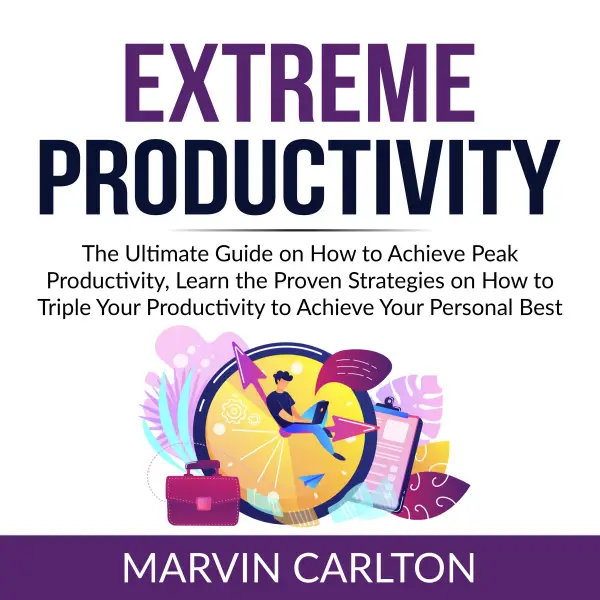 Extreme Productivity : The Ultimate Guide on How to Achieve Peak Productivity, Learn the Proven Strategies on How to Triple Your Productivity to Achieve Your Personal Best