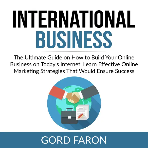 International Business : The Ultimate Guide on How to Build Your Online Business on Today's Internet, Learn Effective Online Marketing Strategies That Would Ensure Success