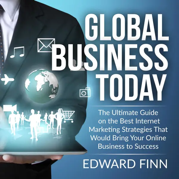 Global Business Today : The Ultimate Guide on the Best Internet Marketing Strategies That Would Bring Your Online Business to Success