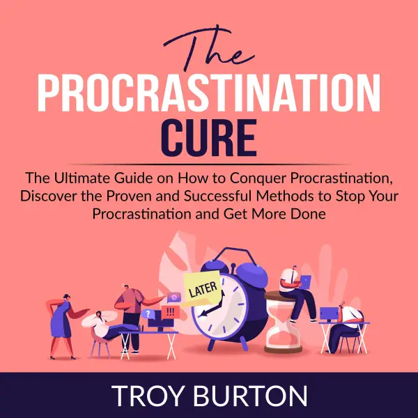 The Procrastination Cure : The Ultimate Guide on How to Conquer Procrastination, Discover the Proven and Successful Methods to Stop Your Procrastination and Get More Done