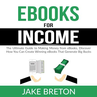 eBooks for Income: The Ultimate Guide to Making Money from eBooks, Discover How You Can Create Winning eBooks That Generate Big Bucks