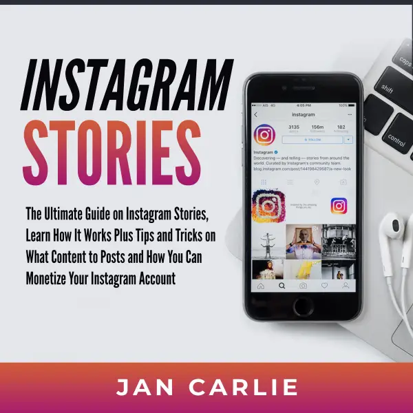 Instagram Stories : The Ultimate Guide on Instagram Stories, Learn How It Works Plus Tips and Tricks on What Content to Posts and How You Can Monetize Your Instagram Account