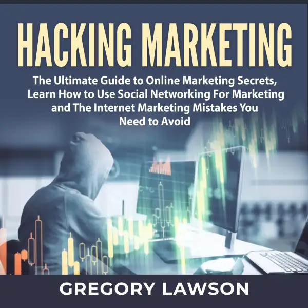 Hacking Marketing : The Ultimate Guide to Online Marketing Secrets, Learn How to Use Social Networking For Marketing and The Internet Marketing Mistakes You Need to Avoid