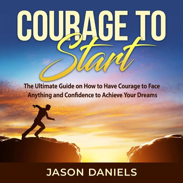 Courage to Start : The Ultimate Guide on How to Have Courage to Face Anything and Confidence to Achieve Your Dreams