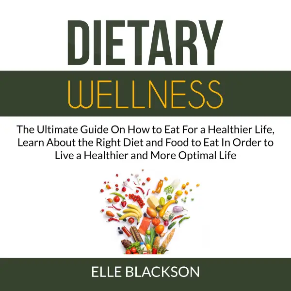 Dietary Wellness : The Ultimate Guide On How to Eat For a Healthier Life, Learn About the Right Diet and Food to Eat In Order to Live a Healthier and More Optimal Life
