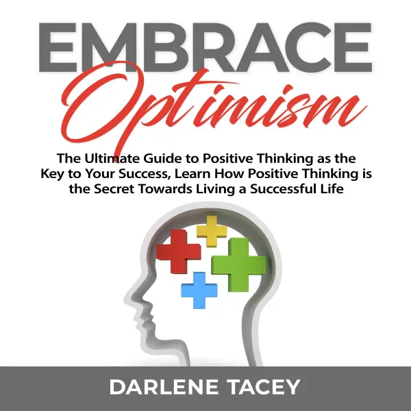Embrace Optimism : The Ultimate Guide to Positive Thinking as the Key to Your Success, Learn How Positive Thinking is the Secret Towards Living a Successful Life