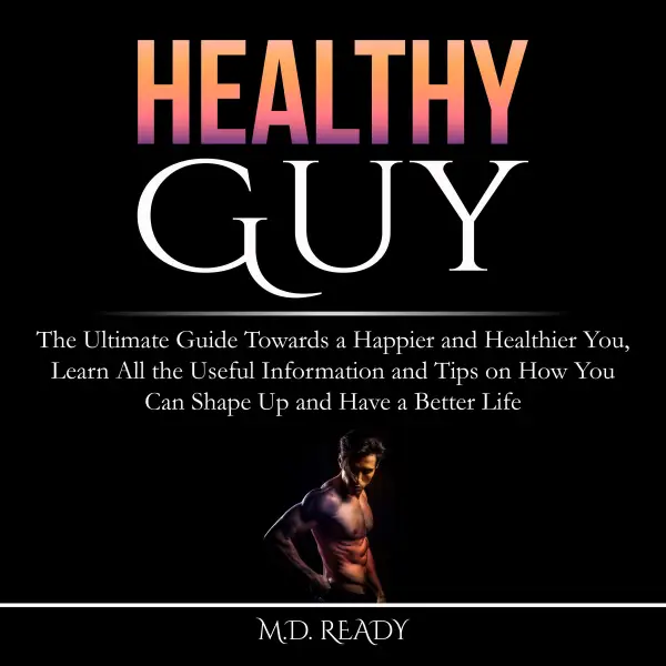 Healthy Guy : The Ultimate Guide Towards a Happier and Healthier You, Learn All the Useful Information and Tips on How You Can Shape Up and Have a Better Life