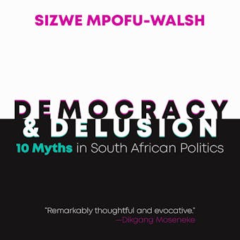 Democracy and Delusion: 10 Myths in South African Politics - Sizwe Mpofu-Walsh