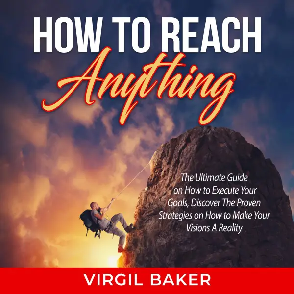 How to Reach Anything : The Ultimate Guide on How to Execute Your Goals, Discover The Proven Strategies on How to Make Your Visions A Reality