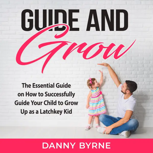 Guide and Grow : The Essential Guide on How to Successfully Guide Your Child to Grow Up as a Latchkey Kid