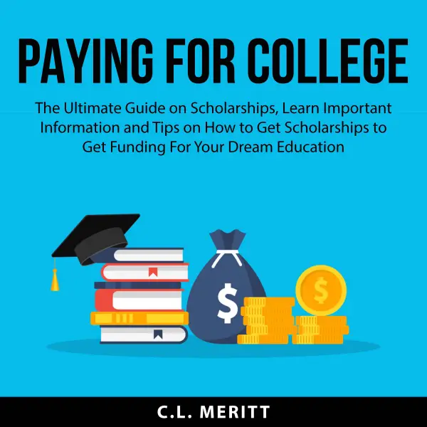 Paying for College : The Ultimate Guide on Scholarships, Learn Important Information and Tips on How to Get Scholarships to Get Funding For Your Dream Education