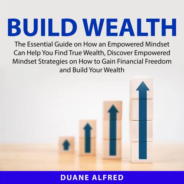 Build Wealth : The Essential Guide on How an Empowered Mindset Can Help You Find True Wealth, Discover Empowered Mindset Strategies on How to Gain Financial Freedom and Build Your Wealth