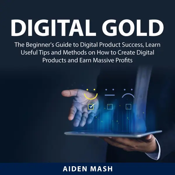 Digital Gold : The Beginner's Guide to Digital Product Success, Learn Useful Tips and Methods on How to Create Digital Products and Earn Massive Profits