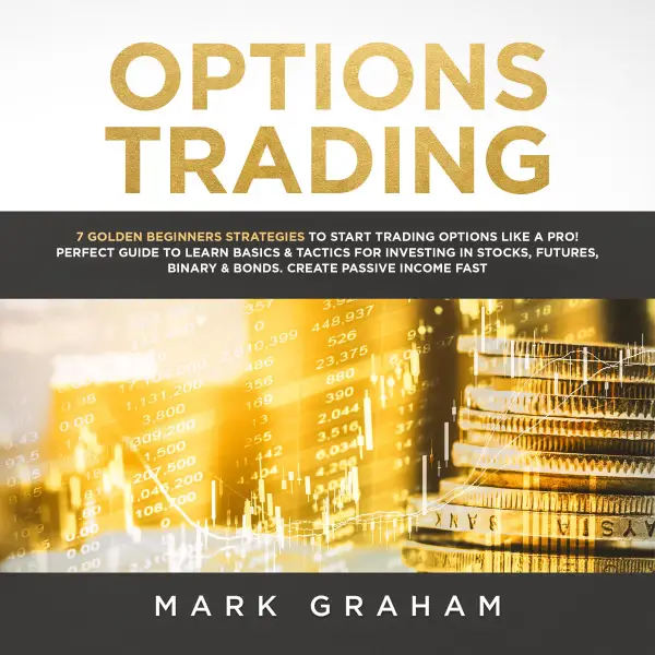 Options Trading : 7 Golden Beginners Strategies to Start Trading Options Like a PRO! Perfect Guide to Learn Basics & Tactics for Investing in Stocks, Futures, ... Binary & Bonds. Create Passive Income Fast