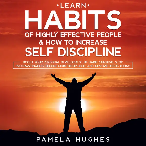 Learn Habits of Highly Effective People & How to Increase Self Discipline : Boost Your Personal Development by Habit Stacking, Stop Procrastinating, Become More Disciplined, and Improve Focus Today!